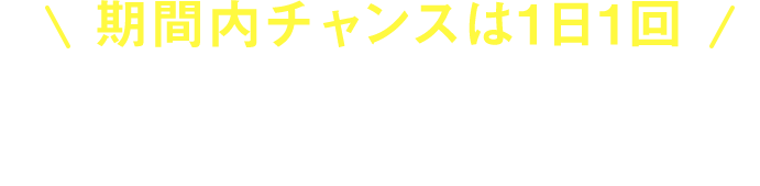 期間内チャンスは1日1回。アプリから参加で豪華クーポンをGET！※抽選は1日1回のみ参加可能※0時にリセットされます